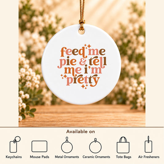 Feed Me Pie & Tell Me I’m Pretty — Round Ceramic Ornament featured; available on keychains, mouse pads, metal ornaments, ceramic ornaments, tote bags and air fresheners